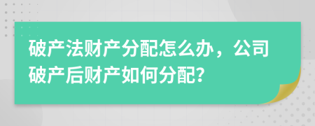 破產(chǎn)法財產(chǎn)分配怎么辦，公司破產(chǎn)后財產(chǎn)如何分配？