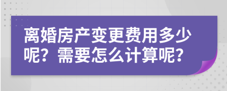 離婚房產(chǎn)變更費(fèi)用多少呢？需要怎么計(jì)算呢？