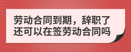 勞動(dòng)合同到期，辭職了還可以在簽勞動(dòng)合同嗎