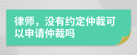 律師，沒有約定仲裁可以申請仲裁嗎