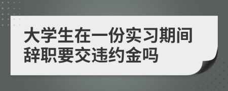 大學(xué)生在一份實(shí)習(xí)期間辭職要交違約金嗎