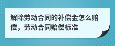 解除勞動合同的補償金怎么賠償，勞動合同賠償標準