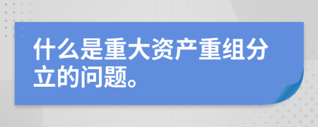 什么是重大資產(chǎn)重組分立的問題。