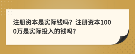 注冊資本是實際錢嗎？注冊資本1000萬是實際投入的錢嗎？