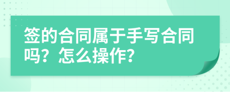 簽的合同屬于手寫合同嗎？怎么操作？