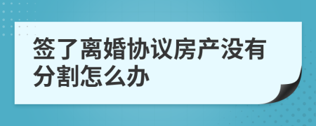 簽了離婚協(xié)議房產(chǎn)沒有分割怎么辦