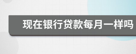 現(xiàn)在銀行貸款每月一樣嗎