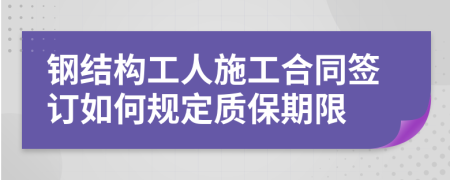 鋼結(jié)構(gòu)工人施工合同簽訂如何規(guī)定質(zhì)保期限