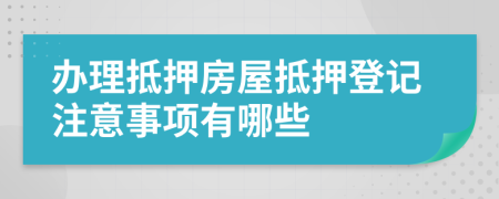 辦理抵押房屋抵押登記注意事項(xiàng)有哪些