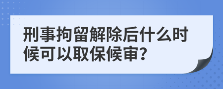 刑事拘留解除后什么時候可以取保候審？