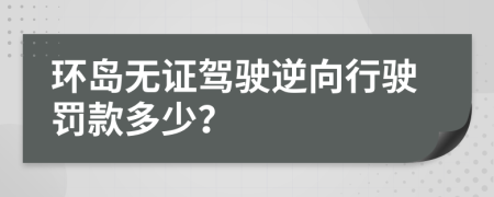 環(huán)島無證駕駛逆向行駛罰款多少？