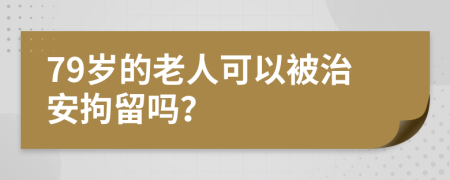 79歲的老人可以被治安拘留嗎？