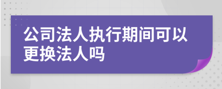 公司法人執(zhí)行期間可以更換法人嗎