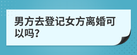 男方去登記女方離婚可以嗎？