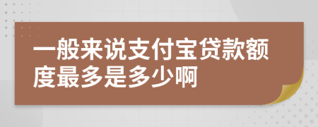 一般來說支付寶貸款額度最多是多少啊