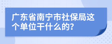 廣東省南寧市社保局這個(gè)單位干什么的？