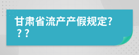 甘肅省流產(chǎn)產(chǎn)假規(guī)定? ? ?
