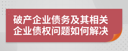 破產(chǎn)企業(yè)債務(wù)及其相關(guān)企業(yè)債權(quán)問題如何解決