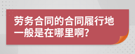 勞務合同的合同履行地一般是在哪里??？