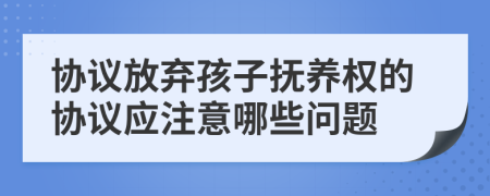 協(xié)議放棄孩子撫養(yǎng)權(quán)的協(xié)議應注意哪些問題