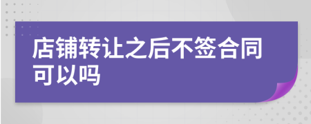 店鋪轉(zhuǎn)讓之后不簽合同可以嗎