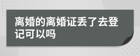 離婚的離婚證丟了去登記可以嗎