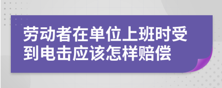 勞動者在單位上班時受到電擊應該怎樣賠償