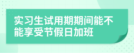 實(shí)習(xí)生試用期期間能不能享受節(jié)假日加班