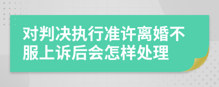 對(duì)判決執(zhí)行準(zhǔn)許離婚不服上訴后會(huì)怎樣處理