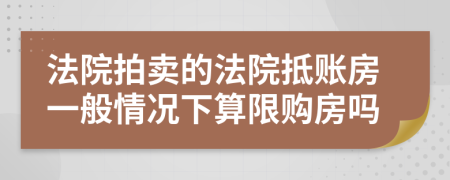 法院拍賣的法院抵賬房一般情況下算限購房嗎
