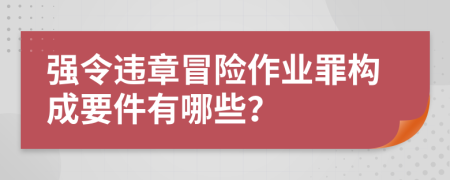 強令違章冒險作業(yè)罪構(gòu)成要件有哪些？