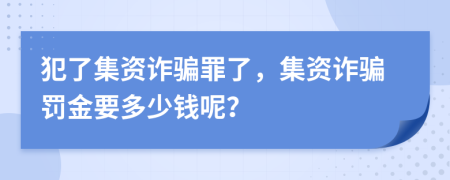 犯了集資詐騙罪了，集資詐騙罰金要多少錢呢？