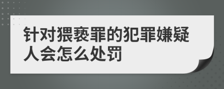 針對猥褻罪的犯罪嫌疑人會怎么處罰
