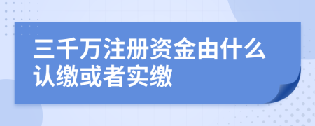 三千萬注冊(cè)資金由什么認(rèn)繳或者實(shí)繳