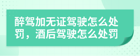 醉駕加無(wú)證駕駛怎么處罰，酒后駕駛怎么處罰