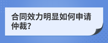 合同效力明顯如何申請仲裁？