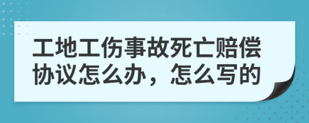 工地工傷事故死亡賠償協(xié)議怎么辦，怎么寫(xiě)的