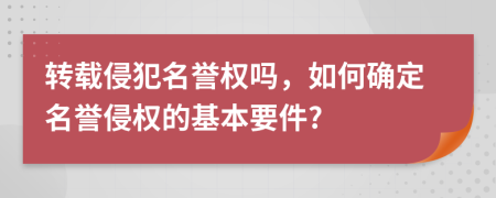 轉(zhuǎn)載侵犯名譽(yù)權(quán)嗎，如何確定名譽(yù)侵權(quán)的基本要件?