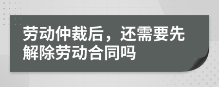 勞動(dòng)仲裁后，還需要先解除勞動(dòng)合同嗎