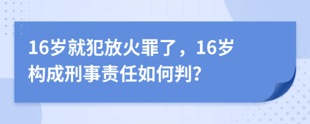 16歲就犯放火罪了，16歲構(gòu)成刑事責(zé)任如何判？