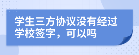 學生三方協議沒有經過學校簽字，可以嗎