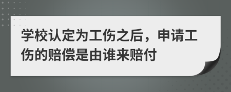 學(xué)校認(rèn)定為工傷之后，申請(qǐng)工傷的賠償是由誰(shuí)來(lái)賠付