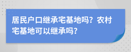 居民戶口繼承宅基地嗎？農(nóng)村宅基地可以繼承嗎？