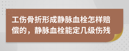 工傷骨折形成靜脈血栓怎樣賠償?shù)?，靜脈血栓能定幾級傷殘