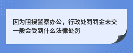 因?yàn)樽钃暇燹k公，行政處罰罰金未交一般會(huì)受到什么法律處罰