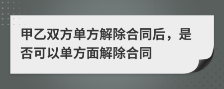 甲乙雙方單方解除合同后，是否可以單方面解除合同