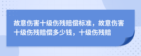 故意伤害十级伤残赔偿标准，故意伤害十级伤残赔偿多少钱，十级伤残赔