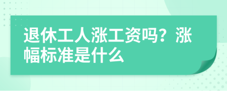 退休工人漲工資嗎？漲幅標(biāo)準(zhǔn)是什么