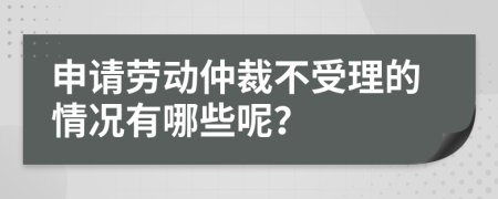 申請勞動仲裁不受理的情況有哪些呢？