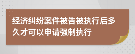 經(jīng)濟(jì)糾紛案件被告被執(zhí)行后多久才可以申請強(qiáng)制執(zhí)行